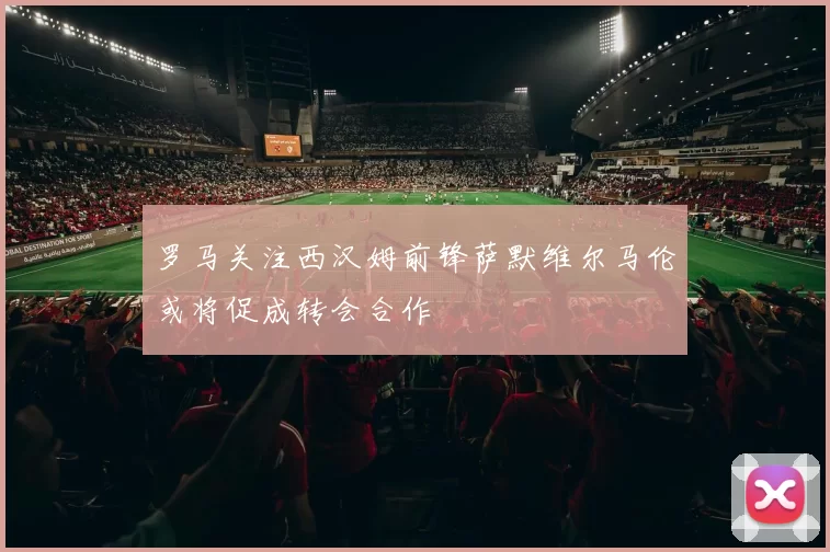 罗马关注西汉姆前锋萨默维尔马伦或将促成转会合作