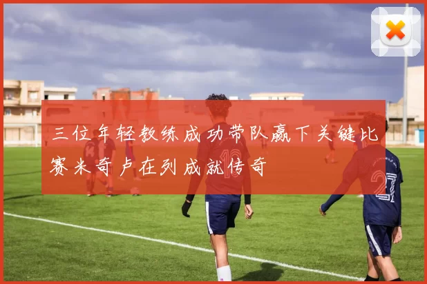 三位年轻教练成功带队赢下关键比赛米奇卢在列成就传奇