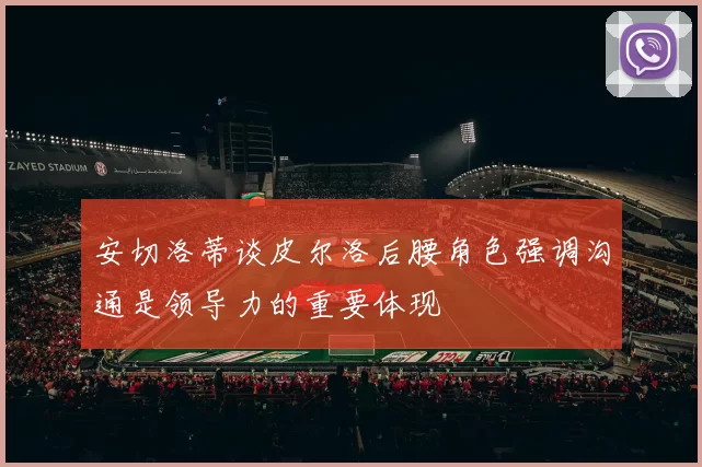 安切洛蒂谈皮尔洛后腰角色强调沟通是领导力的重要体现