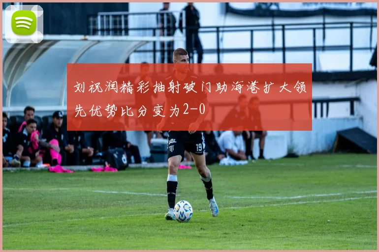 刘祝润精彩抽射破门助海港扩大领先优势比分变为2-0