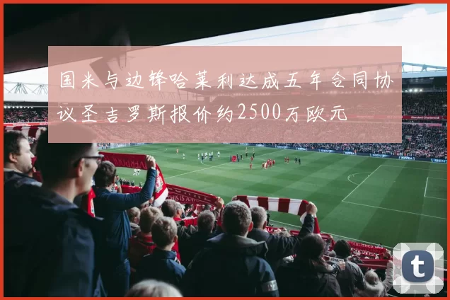 国米与边锋哈莱利达成五年合同协议圣吉罗斯报价约2500万欧元