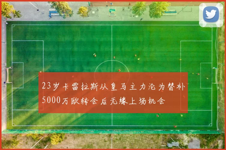 23岁卡雷拉斯从皇马主力沦为替补5000万欧转会后无缘上场机会