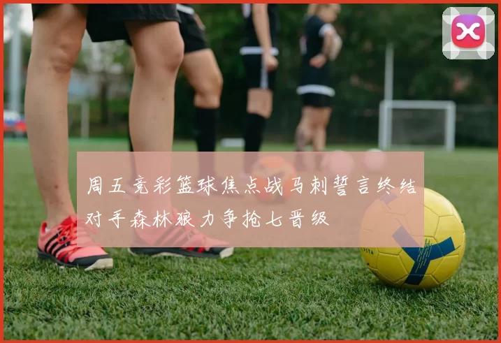 周五竞彩篮球焦点战马刺誓言终结对手森林狼力争抢七晋级