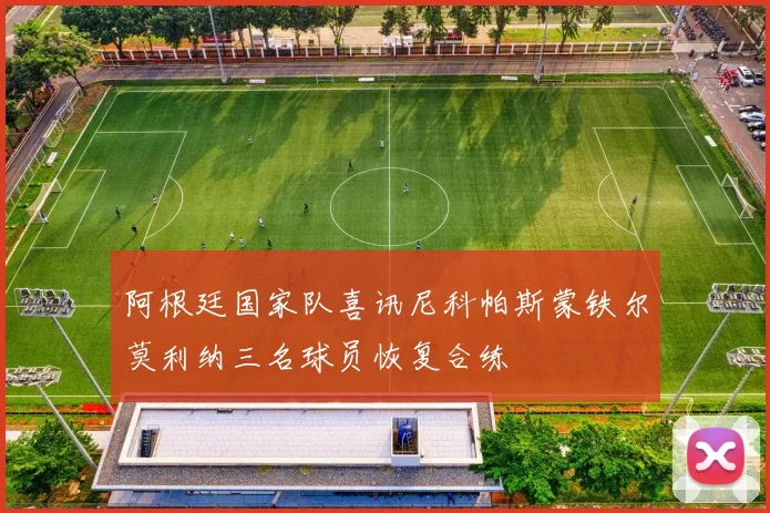 阿根廷国家队喜讯尼科帕斯蒙铁尔莫利纳三名球员恢复合练