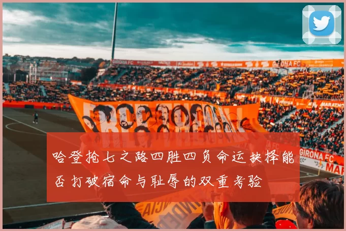 哈登抢七之路四胜四负命运抉择能否打破宿命与耻辱的双重考验