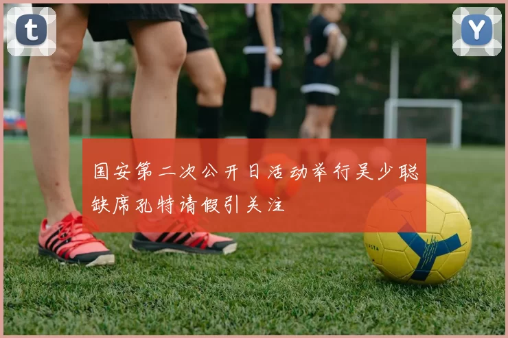 国安第二次公开日活动举行吴少聪缺席孔特请假引关注