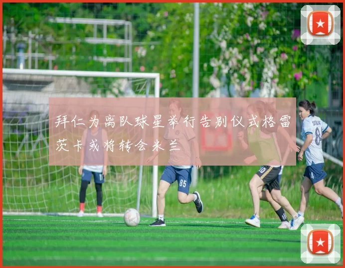 拜仁为离队球星举行告别仪式格雷茨卡或将转会米兰