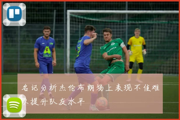 名记分析杰伦布朗场上表现不佳难以提升队友水平
