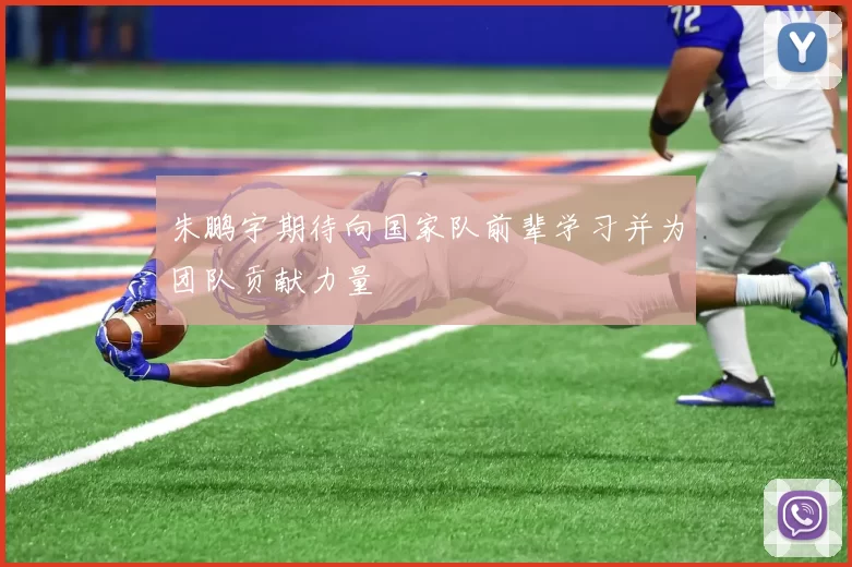 朱鹏宇期待向国家队前辈学习并为团队贡献力量