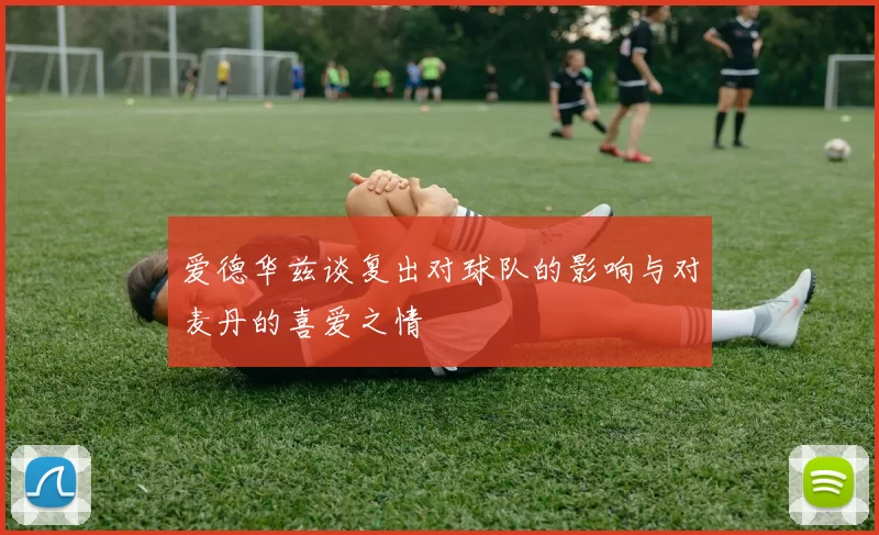 爱德华兹谈复出对球队的影响与对麦丹的喜爱之情
