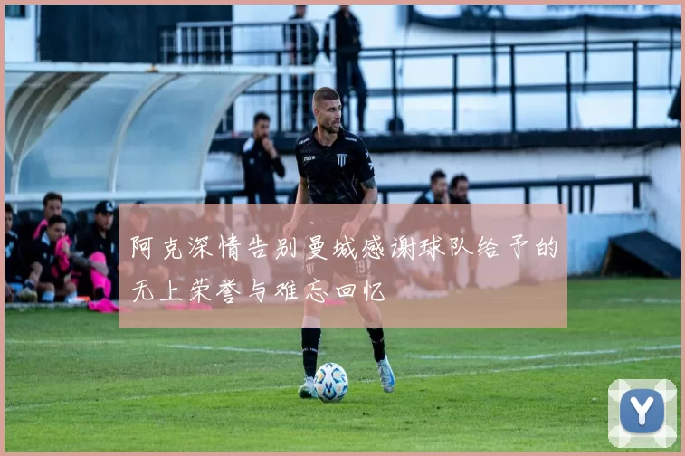 阿克深情告别曼城感谢球队给予的无上荣誉与难忘回忆