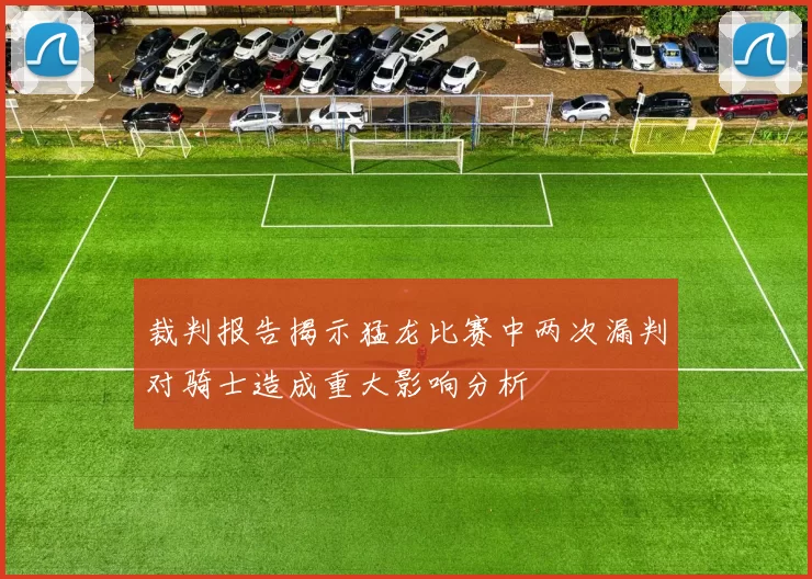 裁判报告揭示猛龙比赛中两次漏判对骑士造成重大影响分析